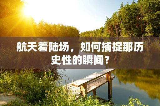 航天着陆场，如何捕捉那历史性的瞬间？