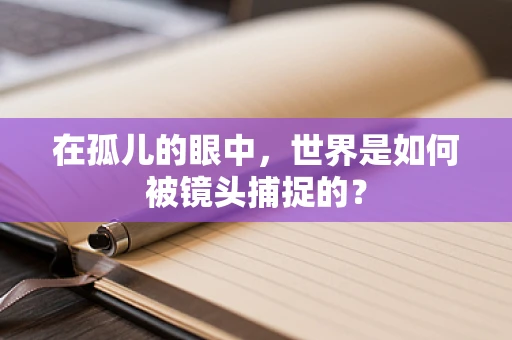 在孤儿的眼中，世界是如何被镜头捕捉的？