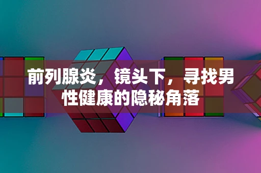 前列腺炎，镜头下，寻找男性健康的隐秘角落