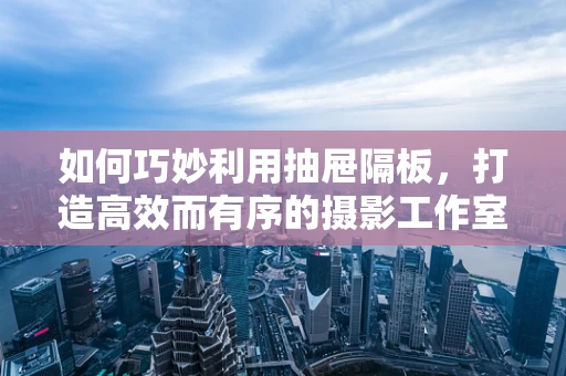 如何巧妙利用抽屉隔板，打造高效而有序的摄影工作室？