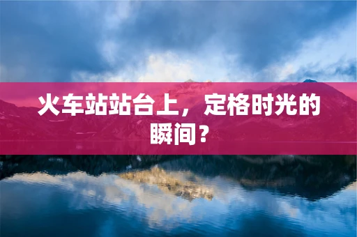 火车站站台上，定格时光的瞬间？