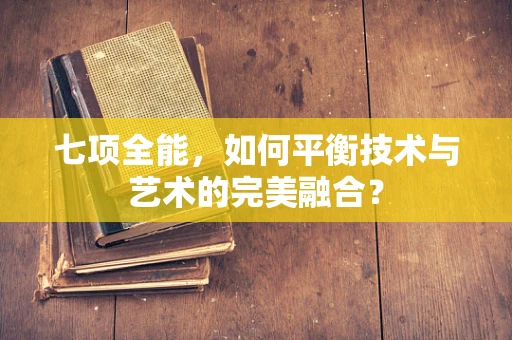 七项全能，如何平衡技术与艺术的完美融合？