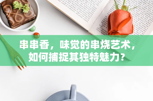 串串香，味觉的串烧艺术，如何捕捉其独特魅力？