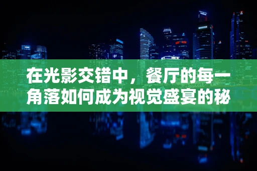 在光影交错中，餐厅的每一角落如何成为视觉盛宴的秘密？