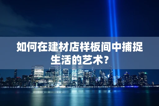 如何在建材店样板间中捕捉生活的艺术？