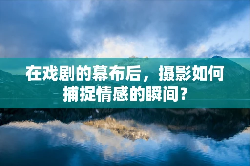 在戏剧的幕布后，摄影如何捕捉情感的瞬间？