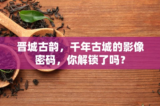 晋城古韵，千年古城的影像密码，你解锁了吗？