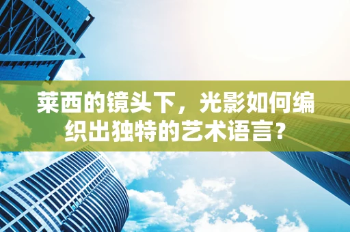 莱西的镜头下，光影如何编织出独特的艺术语言？