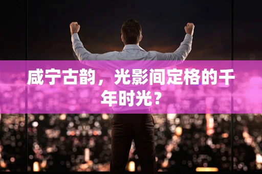 咸宁古韵，光影间定格的千年时光？