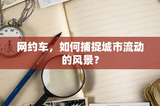 网约车，如何捕捉城市流动的风景？