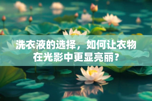 洗衣液的选择，如何让衣物在光影中更显亮丽？