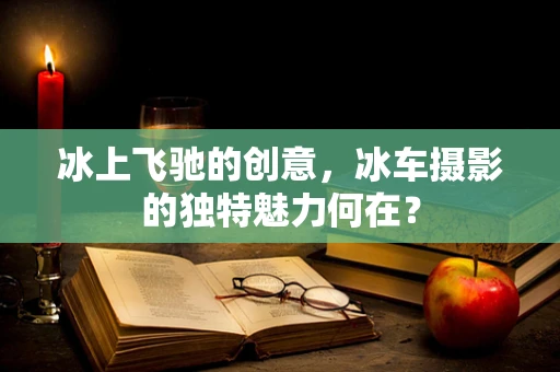 冰上飞驰的创意，冰车摄影的独特魅力何在？