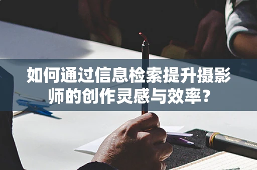 如何通过信息检索提升摄影师的创作灵感与效率？