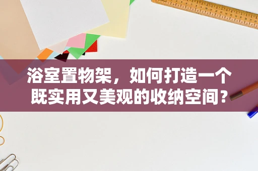 浴室置物架，如何打造一个既实用又美观的收纳空间？