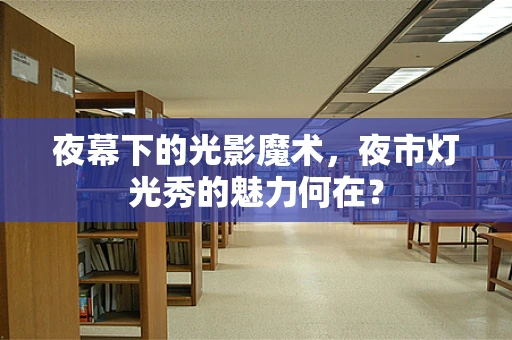 夜幕下的光影魔术，夜市灯光秀的魅力何在？