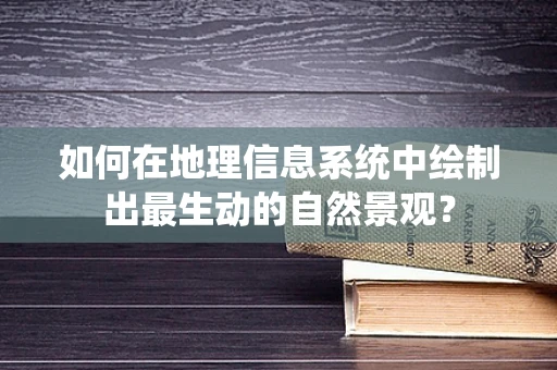 如何在地理信息系统中绘制出最生动的自然景观？