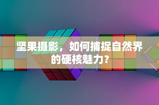 坚果摄影，如何捕捉自然界的硬核魅力？