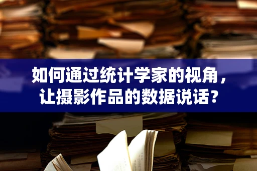 如何通过统计学家的视角，让摄影作品的数据说话？