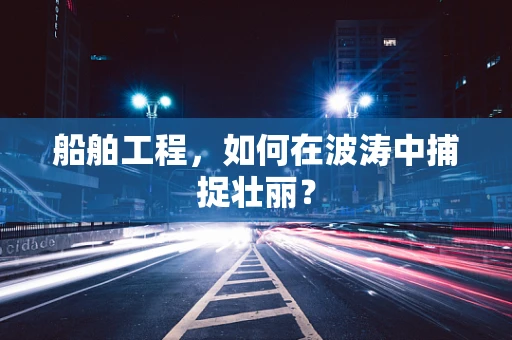 船舶工程，如何在波涛中捕捉壮丽？