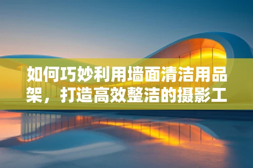 如何巧妙利用墙面清洁用品架，打造高效整洁的摄影工作室？