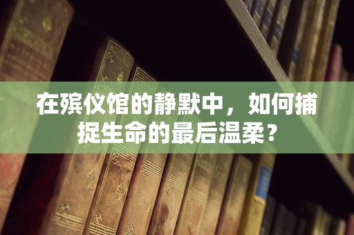 在殡仪馆的静默中，如何捕捉生命的最后温柔？