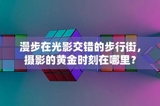 漫步在光影交错的步行街，摄影的黄金时刻在哪里？