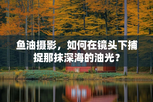 鱼油摄影，如何在镜头下捕捉那抹深海的油光？