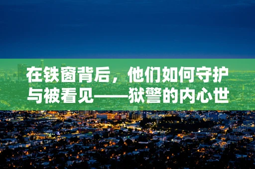 在铁窗背后，他们如何守护与被看见——狱警的内心世界之谜？