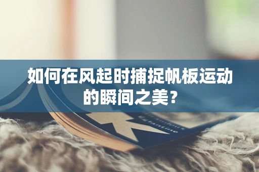 如何在风起时捕捉帆板运动的瞬间之美？