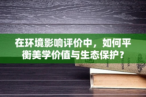 在环境影响评价中，如何平衡美学价值与生态保护？