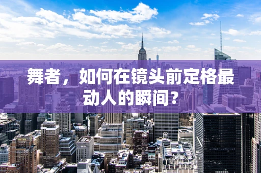 舞者，如何在镜头前定格最动人的瞬间？