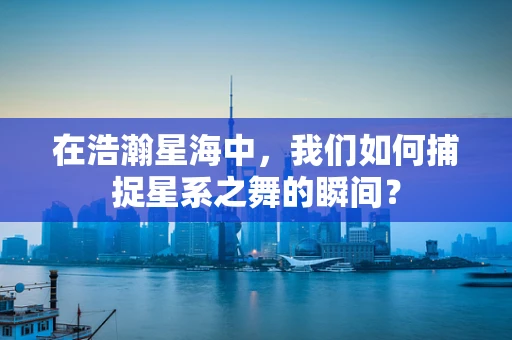 在浩瀚星海中，我们如何捕捉星系之舞的瞬间？