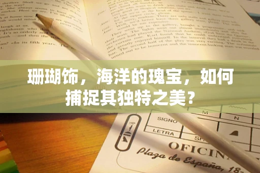 珊瑚饰，海洋的瑰宝，如何捕捉其独特之美？