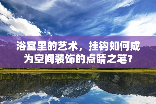 浴室里的艺术，挂钩如何成为空间装饰的点睛之笔？