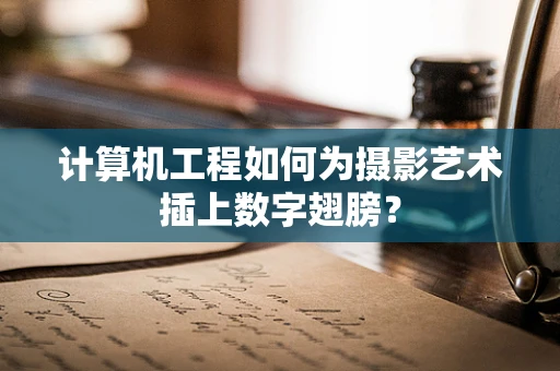 计算机工程如何为摄影艺术插上数字翅膀？