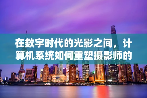 在数字时代的光影之间，计算机系统如何重塑摄影师的创作空间？