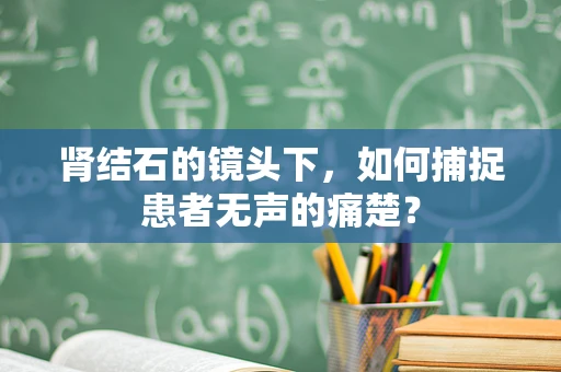 肾结石的镜头下，如何捕捉患者无声的痛楚？