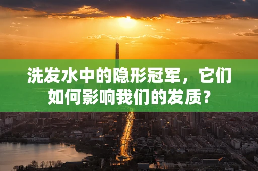 洗发水中的隐形冠军，它们如何影响我们的发质？