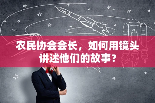 农民协会会长，如何用镜头讲述他们的故事？