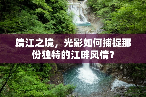 靖江之境，光影如何捕捉那份独特的江畔风情？