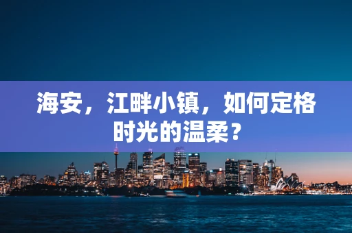 海安，江畔小镇，如何定格时光的温柔？