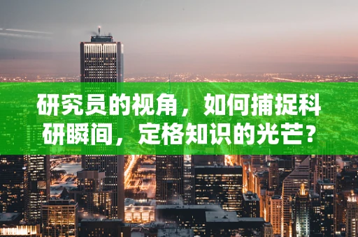 研究员的视角，如何捕捉科研瞬间，定格知识的光芒？