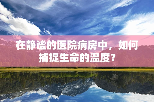 在静谧的医院病房中，如何捕捉生命的温度？