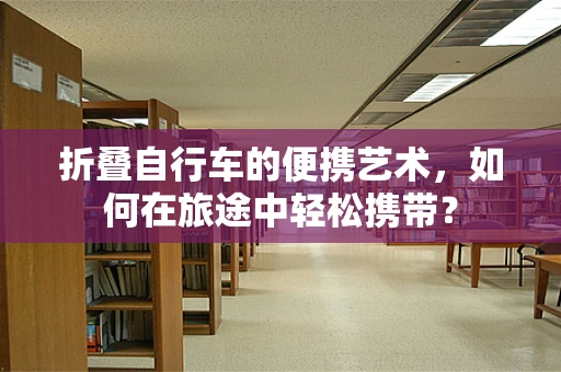 折叠自行车的便携艺术，如何在旅途中轻松携带？