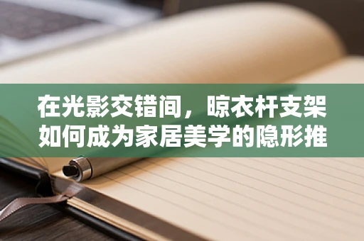 在光影交错间，晾衣杆支架如何成为家居美学的隐形推手？