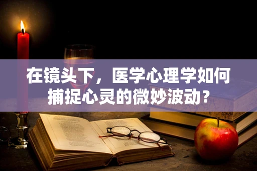 在镜头下，医学心理学如何捕捉心灵的微妙波动？