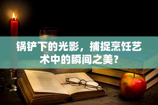 锅铲下的光影，捕捉烹饪艺术中的瞬间之美？