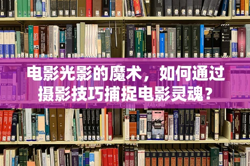 电影光影的魔术，如何通过摄影技巧捕捉电影灵魂？