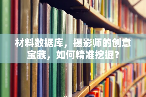 材料数据库，摄影师的创意宝藏，如何精准挖掘？