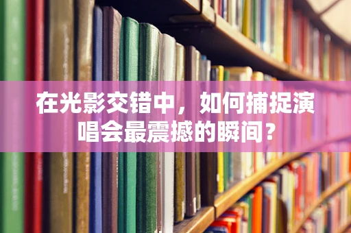 在光影交错中，如何捕捉演唱会最震撼的瞬间？